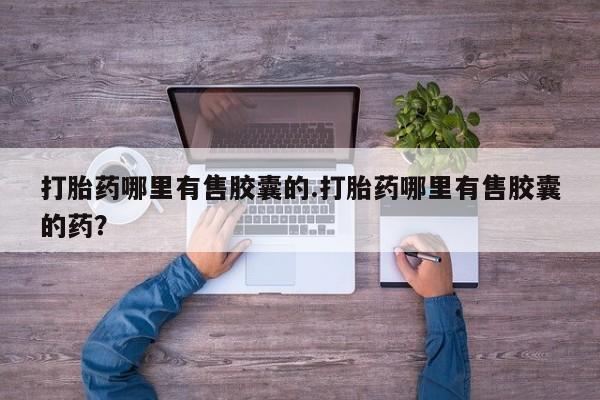 流产药微信购买联系方式打胎药哪里有售胶囊的.打胎药哪里有售胶囊的药？