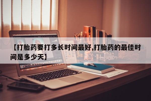流产药微信购买联系方式【打胎药要打多长时间最好,打胎药的最佳时间是多少天】
