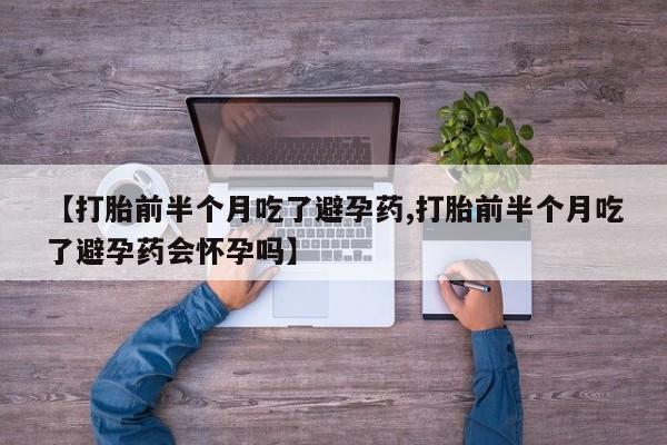流产药微信购买联系方式【打胎前半个月吃了避孕药,打胎前半个月吃了避孕药会怀孕吗】