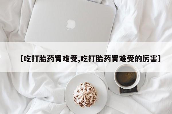 流产药微信购买联系方式【吃打胎药胃难受,吃打胎药胃难受的厉害】