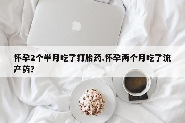 流产药微信购买联系方式怀孕2个半月吃了打胎药.怀孕两个月吃了流产药？