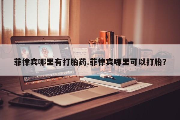 流产药微信购买联系方式菲律宾哪里有打胎药.菲律宾哪里可以打胎？