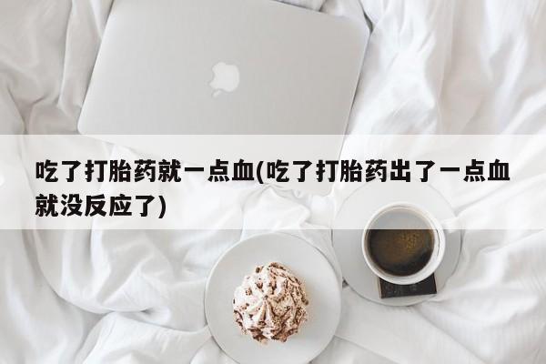 流产药微信购买联系方式吃了打胎药就一点血(吃了打胎药出了一点血就没反应了)