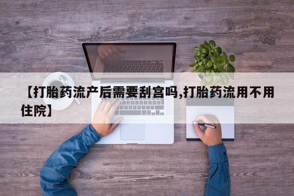 流产药微信购买联系方式【打胎药流产后需要刮宫吗,打胎药流用不用住院】