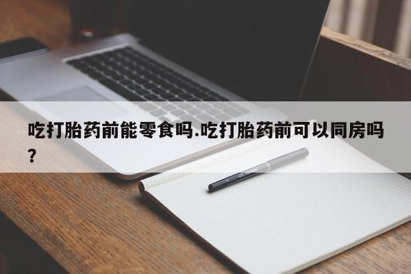 流产药微信购买联系方式吃打胎药前能零食吗.吃打胎药前可以同房吗？