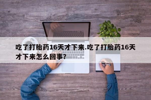 流产药微信购买联系方式吃了打胎药16天才下来.吃了打胎药16天才下来怎么回事？