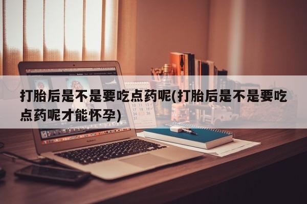 流产药微信购买联系方式打胎后是不是要吃点药呢(打胎后是不是要吃点药呢才能怀孕)