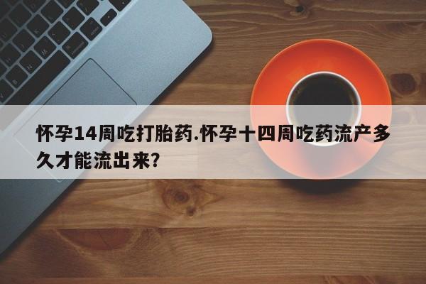 流产药微信购买联系方式怀孕14周吃打胎药.怀孕十四周吃药流产多久才能流出来？
