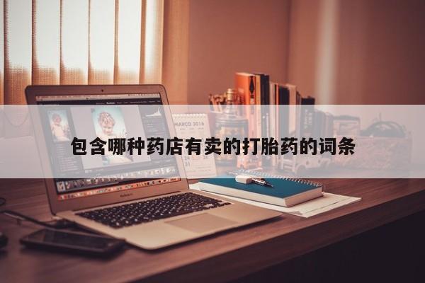 流产药微信购买联系方式包含哪种药店有卖的打胎药的词条