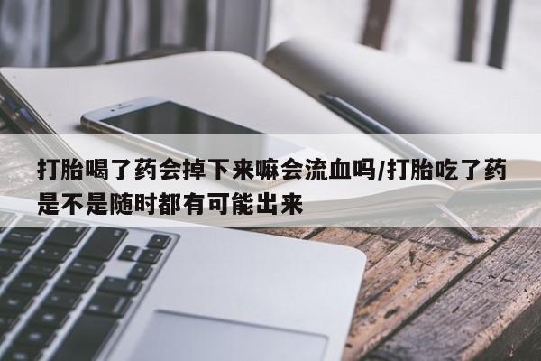 流产药微信购买联系方式打胎喝了药会掉下来嘛会流血吗/打胎吃了药是不是随时都有可能出来