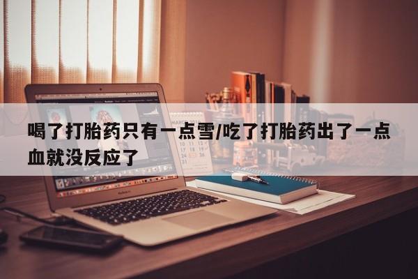 流产药微信购买联系方式喝了打胎药只有一点雪/吃了打胎药出了一点血就没反应了