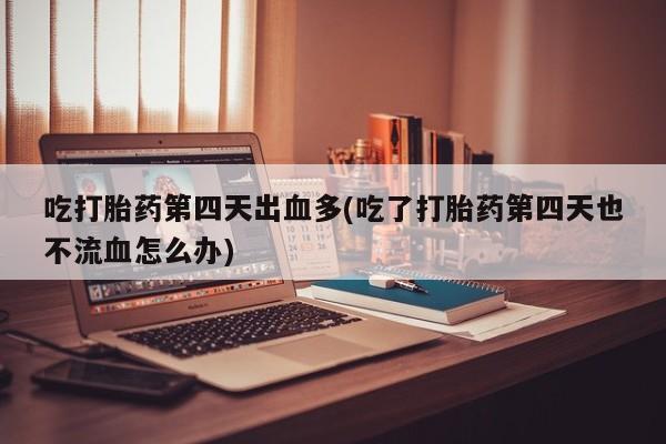 流产药微信购买联系方式吃打胎药第四天出血多(吃了打胎药第四天也不流血怎么办)