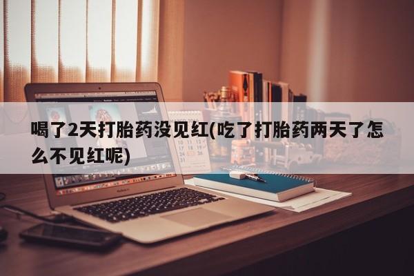 流产药微信购买联系方式喝了2天打胎药没见红(吃了打胎药两天了怎么不见红呢)