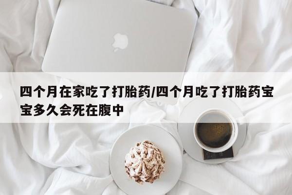 流产药微信购买联系方式四个月在家吃了打胎药/四个月吃了打胎药宝宝多久会死在腹中