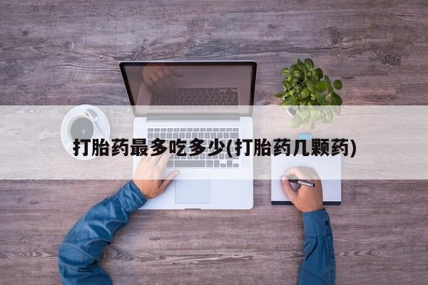 流产药微信购买联系方式打胎药最多吃多少(打胎药几颗药)