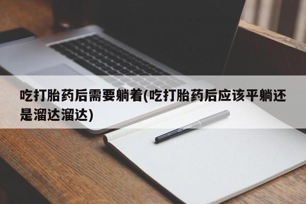 流产药微信购买联系方式吃打胎药后需要躺着(吃打胎药后应该平躺还是溜达溜达)