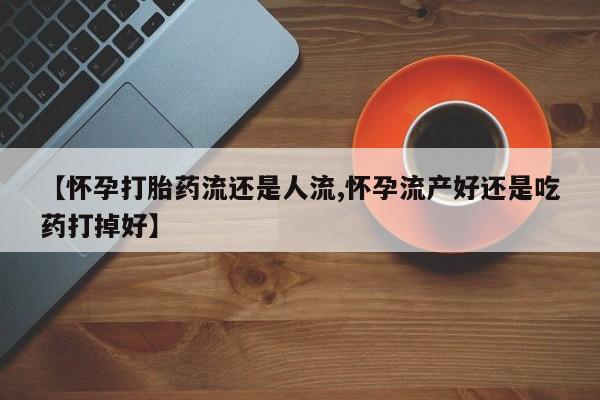 流产药微信购买联系方式【怀孕打胎药流还是人流,怀孕流产好还是吃药打掉好】