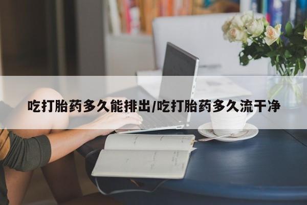 流产药微信购买联系方式吃打胎药多久能排出/吃打胎药多久流干净