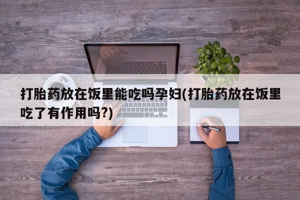 流产药微信购买联系方式打胎药放在饭里能吃吗孕妇(打胎药放在饭里吃了有作用吗?)