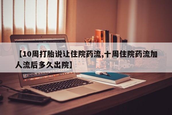 流产药微信购买联系方式【10周打胎说让住院药流,十周住院药流加人流后多久出院】