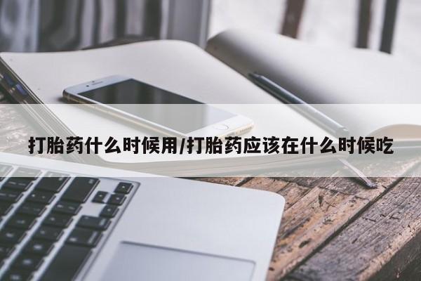 流产药微信购买联系方式打胎药什么时候用/打胎药应该在什么时候吃