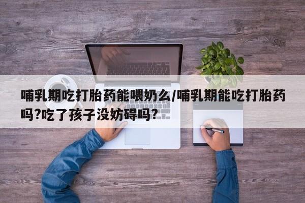流产药微信购买联系方式哺乳期吃打胎药能喂奶么/哺乳期能吃打胎药吗?吃了孩子没妨碍吗?