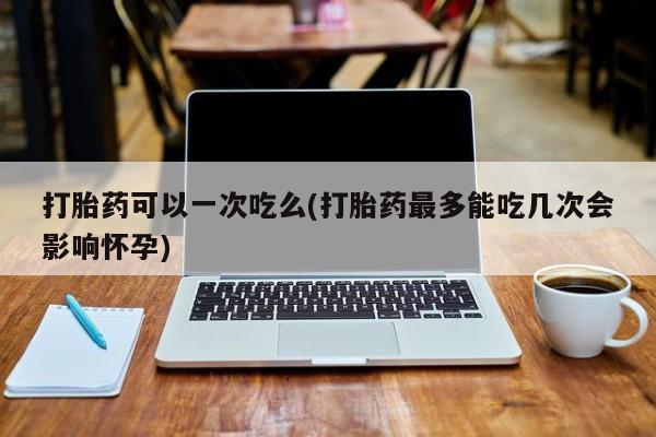 流产药微信购买联系方式打胎药可以一次吃么(打胎药最多能吃几次会影响怀孕)
