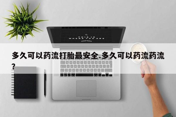 流产药微信购买联系方式多久可以药流打胎最安全.多久可以药流药流？