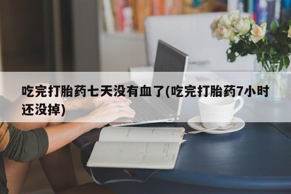 流产药微信购买联系方式吃完打胎药七天没有血了(吃完打胎药7小时还没掉)
