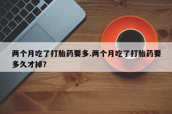 流产药微信购买联系方式两个月吃了打胎药要多.两个月吃了打胎药要多久才掉?