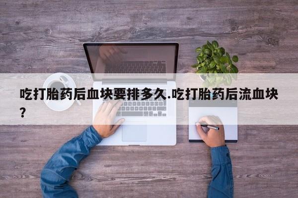 流产药微信购买联系方式吃打胎药后血块要排多久.吃打胎药后流血块？