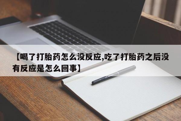 流产药微信购买联系方式【喝了打胎药怎么没反应,吃了打胎药之后没有反应是怎么回事】