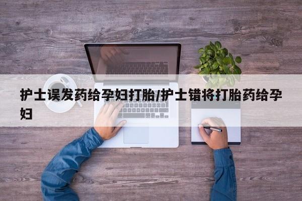 流产药微信购买联系方式护士误发药给孕妇打胎/护士错将打胎药给孕妇