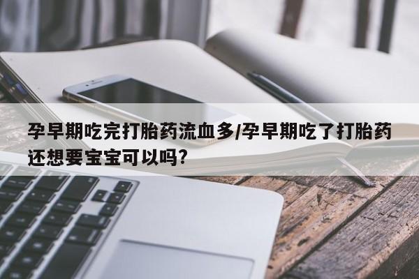 流产药微信购买联系方式孕早期吃完打胎药流血多/孕早期吃了打胎药还想要宝宝可以吗?