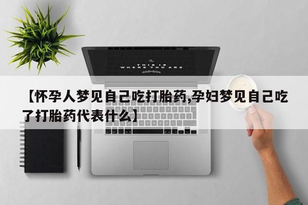 流产药微信购买联系方式【怀孕人梦见自己吃打胎药,孕妇梦见自己吃了打胎药代表什么】