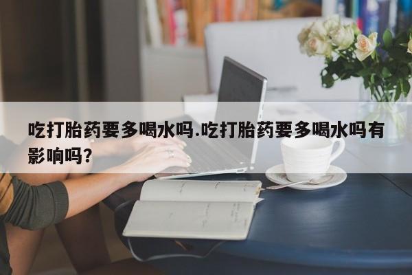 流产药微信购买联系方式吃打胎药要多喝水吗.吃打胎药要多喝水吗有影响吗?